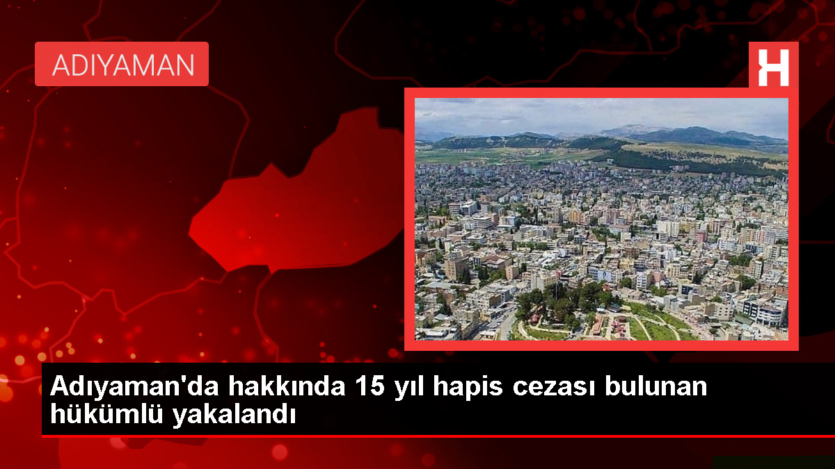 Adıyaman’da 15 yıl hapis cezası bulunan firari hükümlü yakalandı