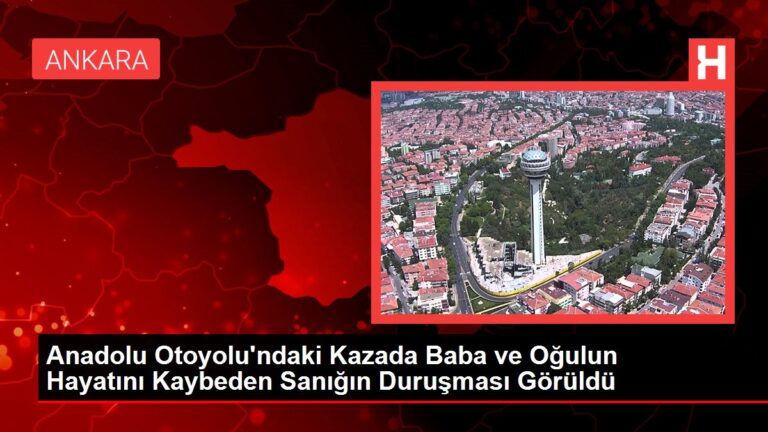 Anadolu Otoyolu’ndaki Kazada Baba ve Oğulun Hayatını Kaybeden Sanığın Duruşması Görüldü