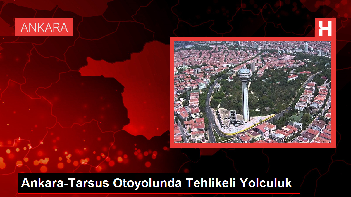 Ankara-Tarsus Otoyolunda Tehlikeli Yolculuk