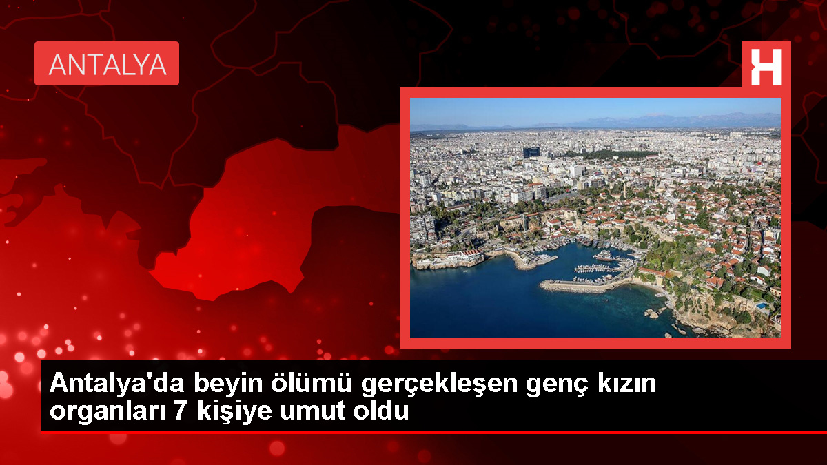 Antalya’da Beyin Kanaması Sonucu Hayatını Kaybeden Genç Kızın Organları 7 Hastaya Nakledildi