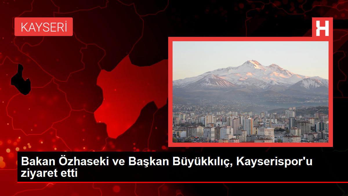 Bakan Özhaseki ve Başkan Büyükkılıç, Kayserispor’u ziyaret etti