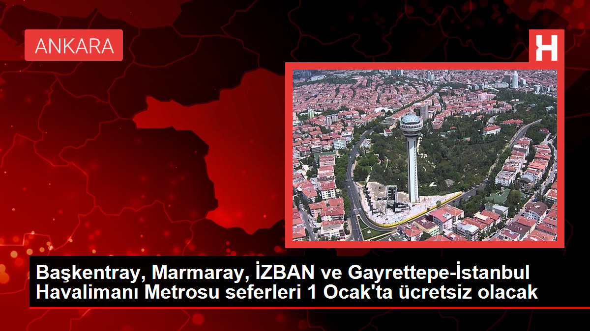 Başkentray, Marmaray, İZBAN ve Gayrettepe-İstanbul Havalimanı Metrosu seferleri 1 Ocak’ta ücretsiz olacak