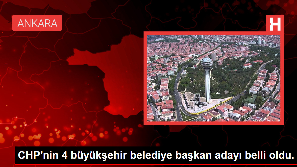 CHP’nin 4 büyükşehir belediye lider adayı belirli oldu.