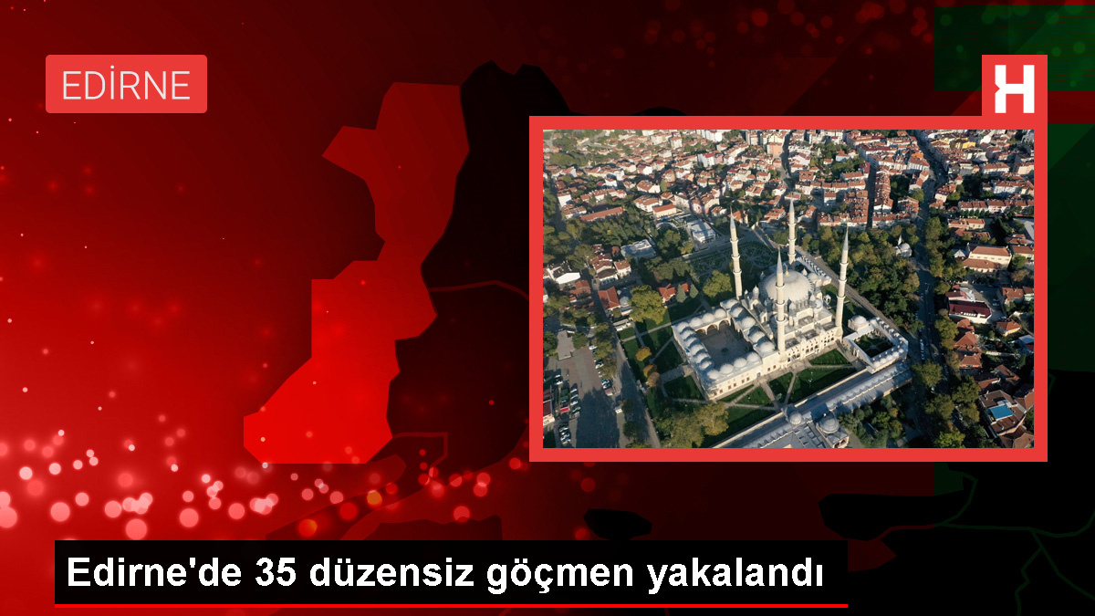 Edirne’de 35 sistemsiz göçmen yakalandı