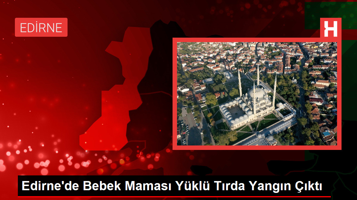 Edirne’de Bebek Maması Yüklü Tırda Yangın Çıktı