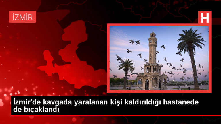 İzmir’de bıçaklı kavga: Yaralanan kişi hastanede tekrar bıçaklandı