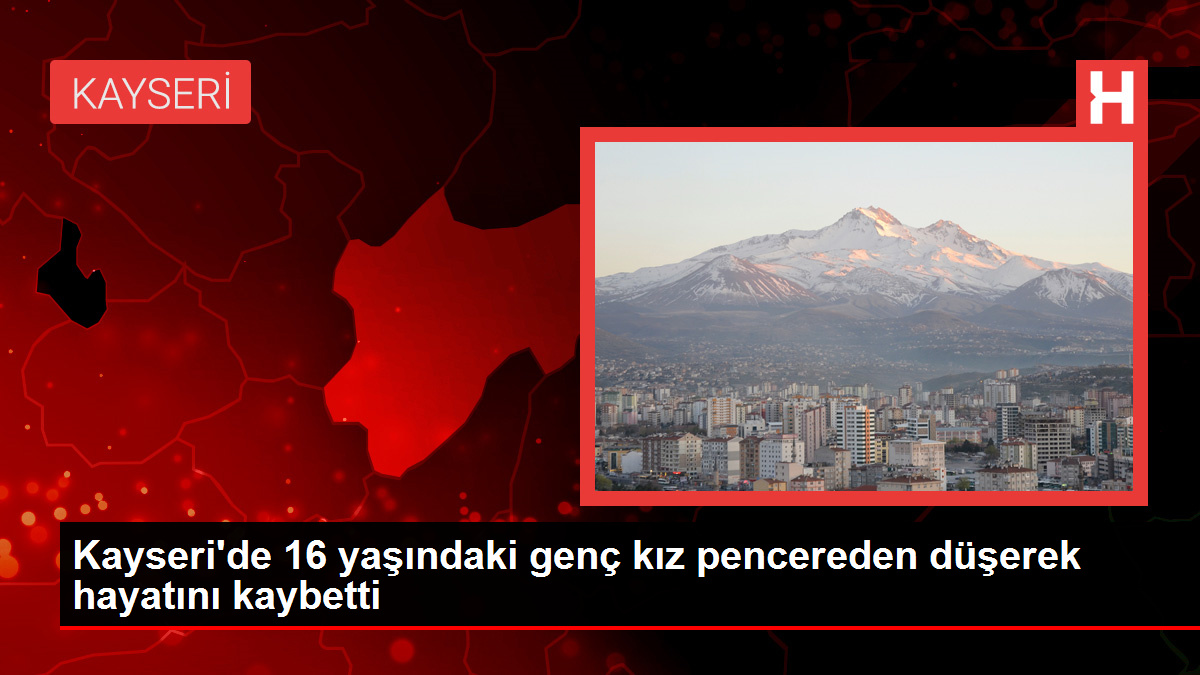 Kayseri’de 16 yaşındaki genç kız pencereden düşerek hayatını kaybetti