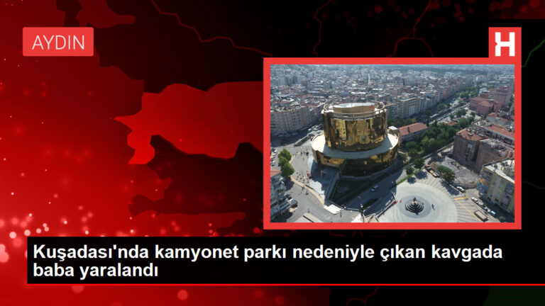 Kuşadası’nda kamyonet parkı nedeniyle çıkan hengamede baba yaralandı