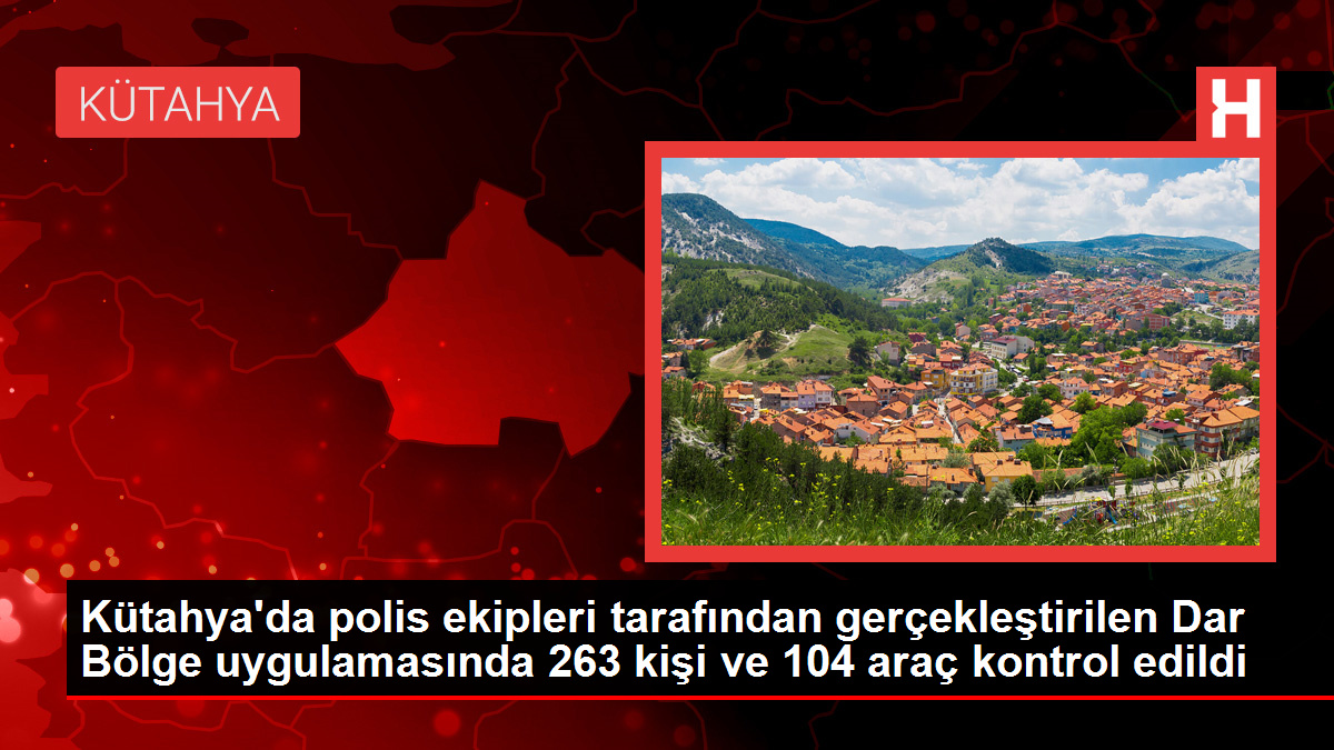 Kütahya’da polis ekipleri tarafından gerçekleştirilen Dar Bölge uygulamasında 263 kişi ve 104 araç kontrol edildi