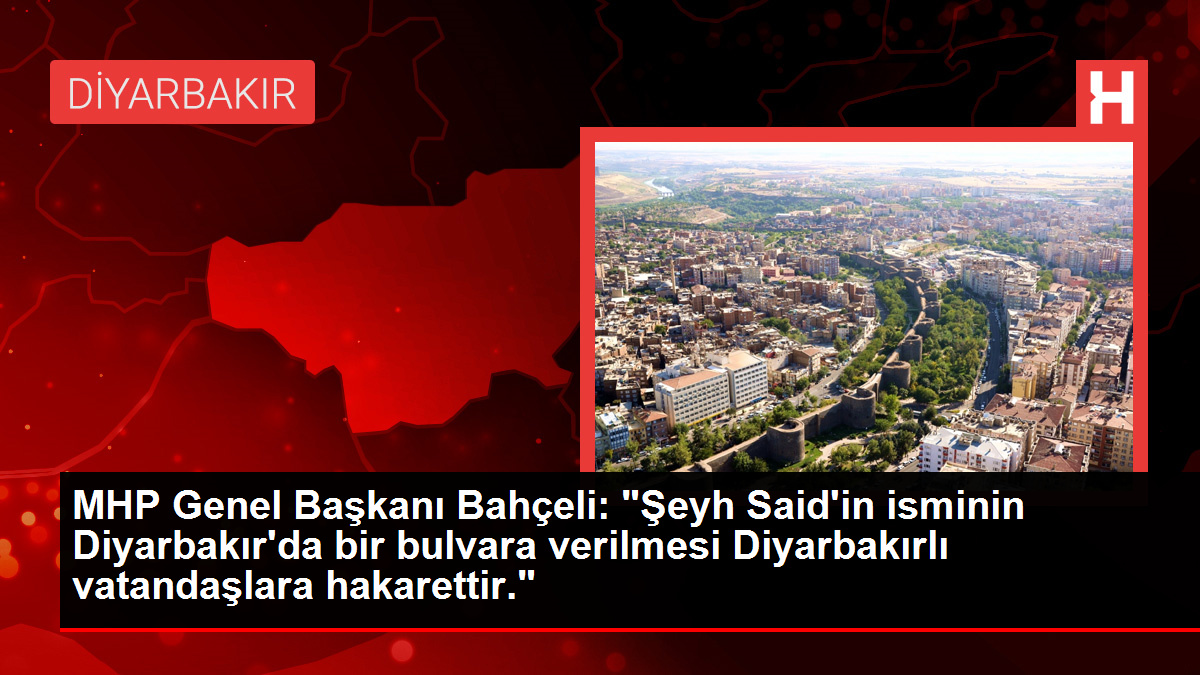 MHP Genel Başkanı Bahçeli: “Şeyh Said’in isminin Diyarbakır’da bir bulvara verilmesi Diyarbakırlı vatandaşlara hakarettir.”