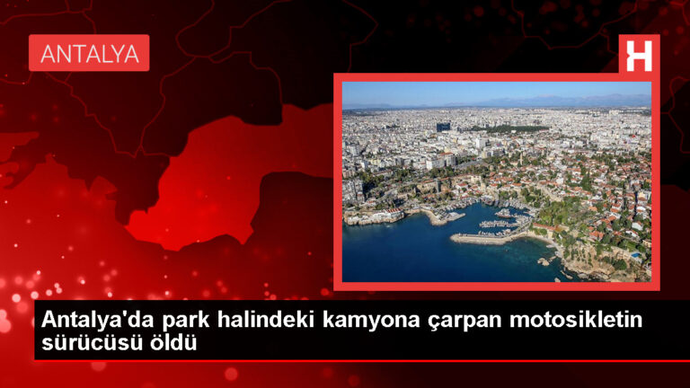 Serik’te park halindeki kamyona çarpan motosiklet sürücüsü hayatını kaybetti