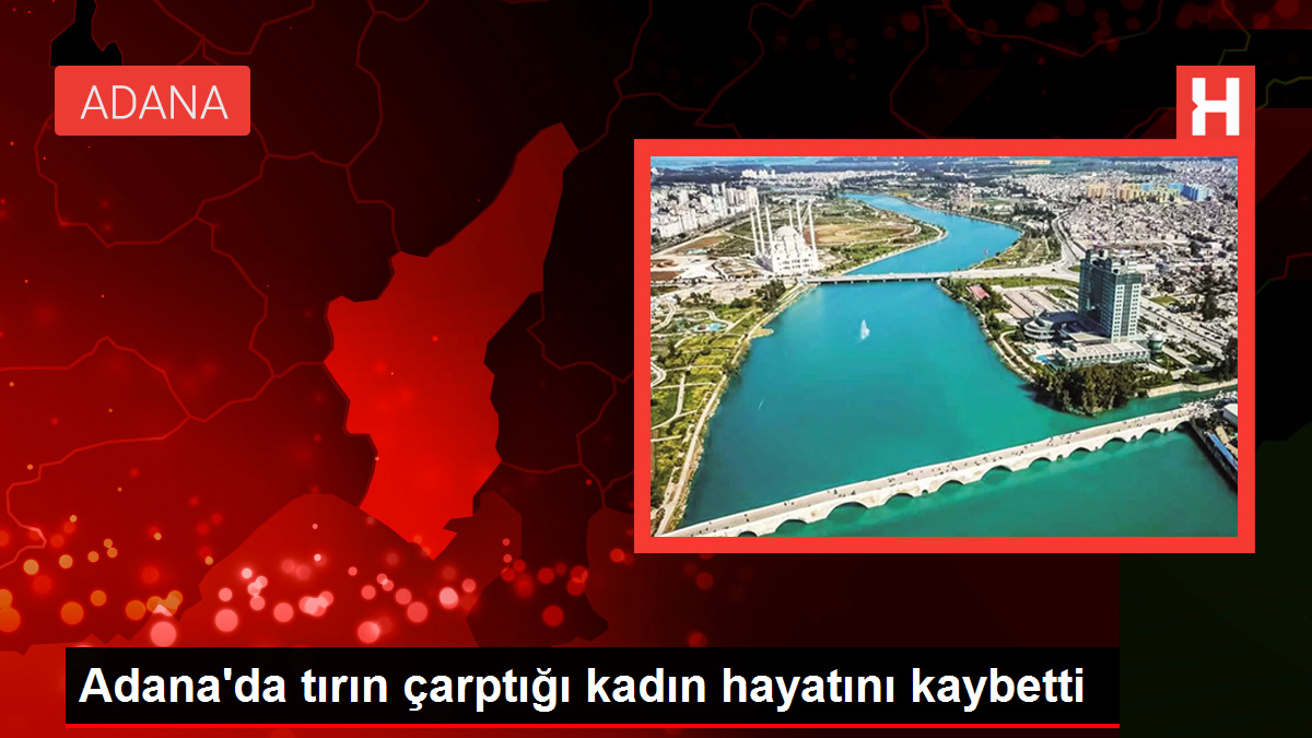 Adana’da tırın çarptığı kadın hayatını kaybetti