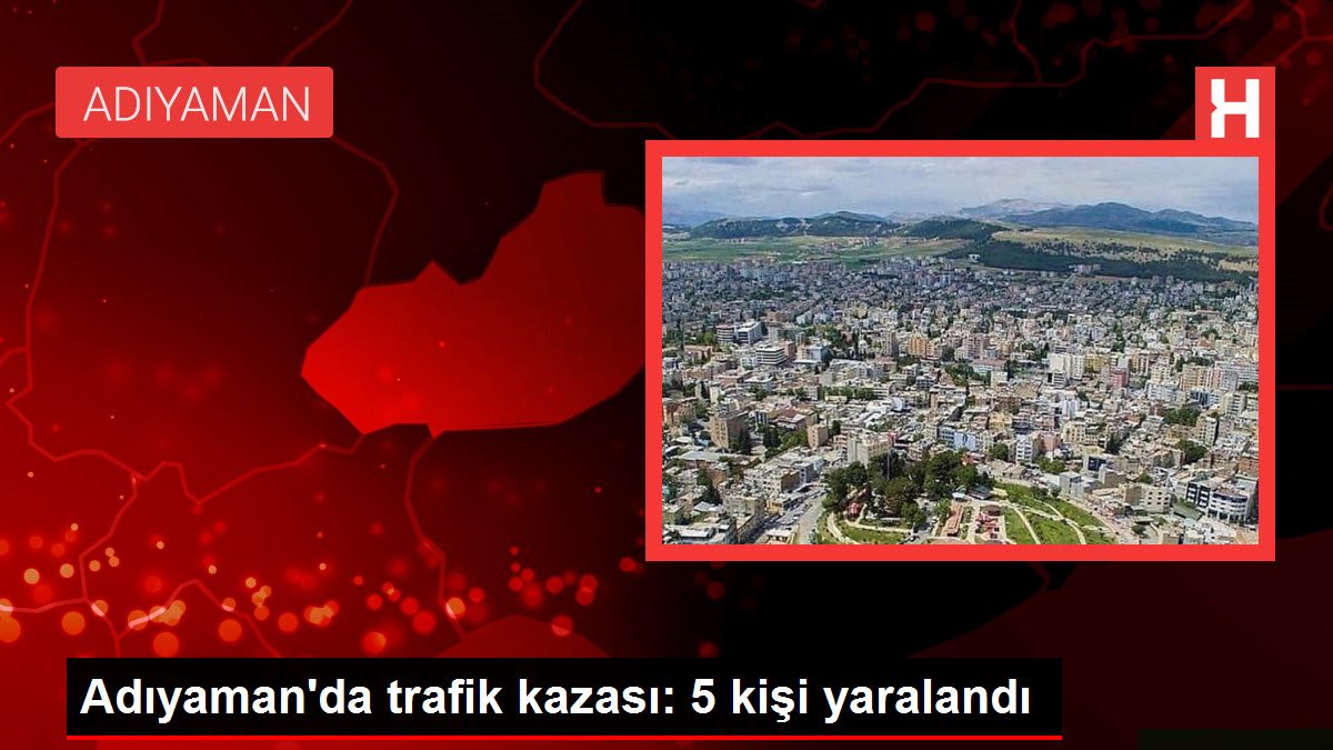 Adıyaman’da trafik kazası: 5 kişi yaralandı