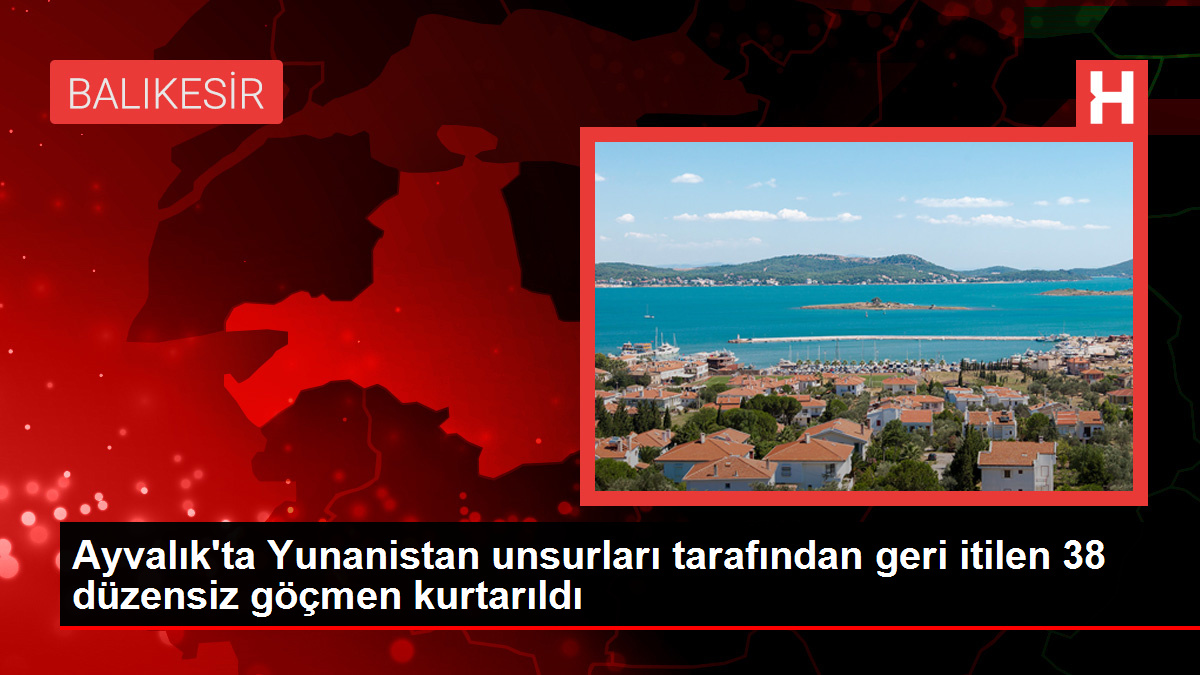 Ayvalık’ta Yunanistan unsurları tarafından geri itilen 38 düzensiz göçmen kurtarıldı