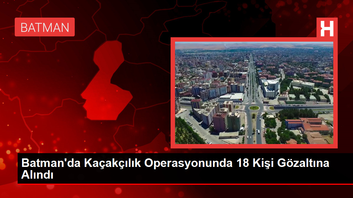 Batman’da Kaçakçılık Operasyonunda 18 Kişi Gözaltına Alındı