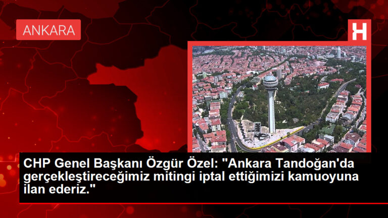 CHP Genel Başkanı Özgür Özel, Ankara Tandoğan’da yapılacak mitingi iptal ettiğini duyurdu