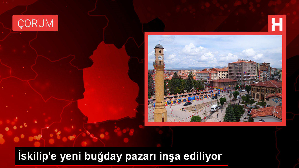 Çorum İskilip İlçesine Yeni Buğday Pazarı İnşa Ediliyor