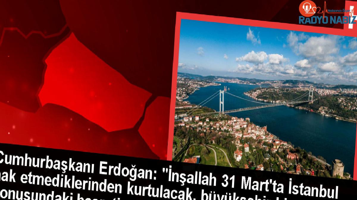 Cumhurbaşkanı Erdoğan: İstanbul, 31 Mart’ta hak ettiği hizmetlere kavuşacak