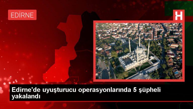 Edirne’de uyuşturucu operasyonlarında 5 şüpheli gözaltına alındı