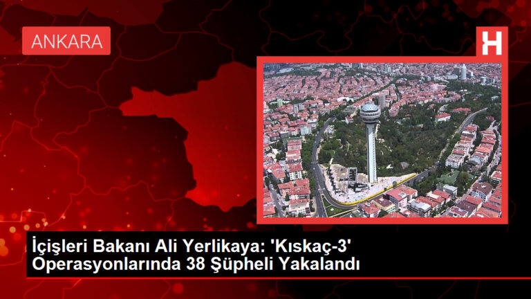 İçişleri Bakanı Ali Yerlikaya: ‘Kıskaç-3’ Operasyonlarında 38 Şüpheli Yakalandı