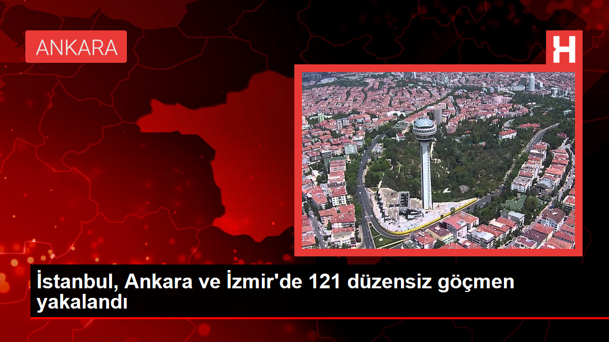 İstanbul, Ankara ve İzmir’de 121 düzensiz göçmen yakalandı