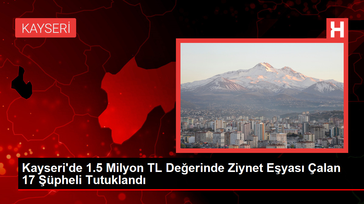 Kayseri’de 1.5 Milyon TL Değerinde Ziynet Eşyası Çalan 17 Şüpheli Tutuklandı