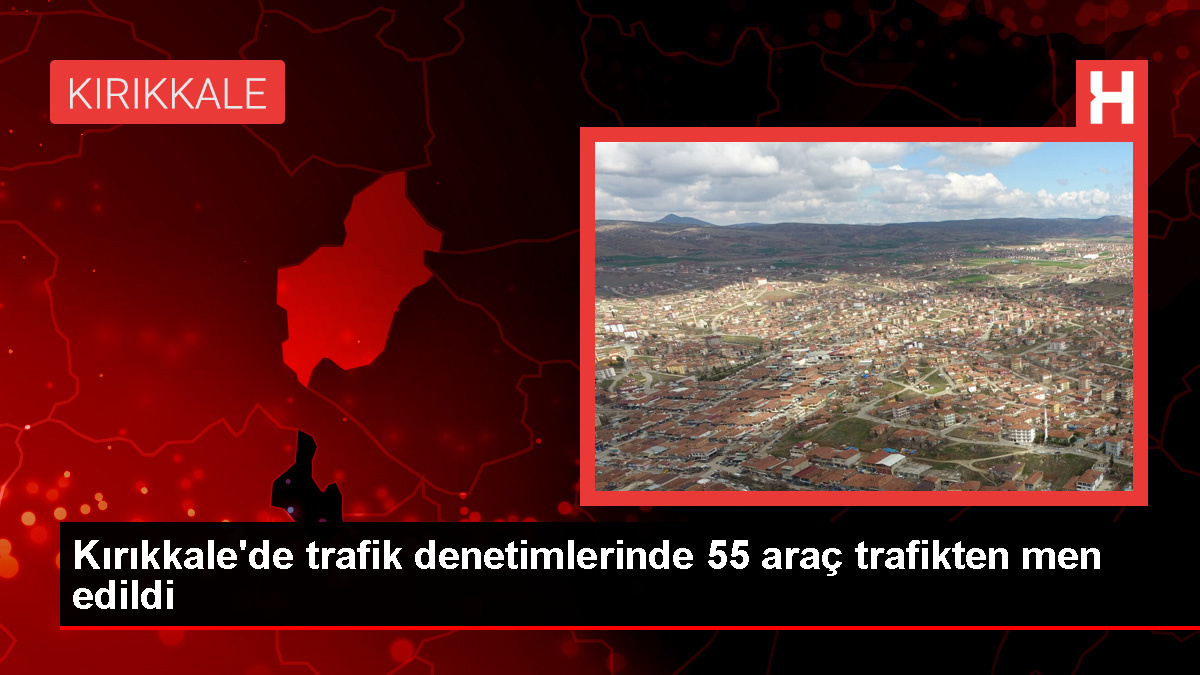 Kırıkkale’de trafik denetimlerinde 55 araç trafikten men edildi