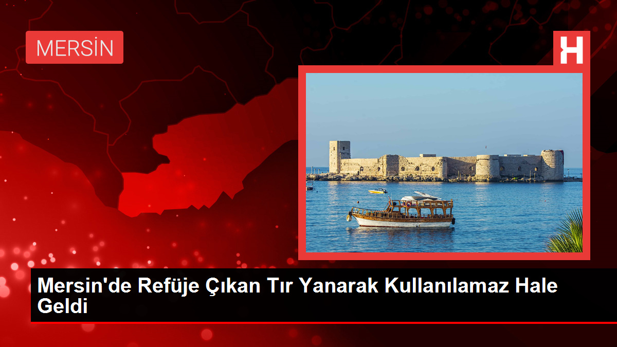 Mersin’de Refüje Çıkan Tır Yanarak Kullanılamaz Hale Geldi