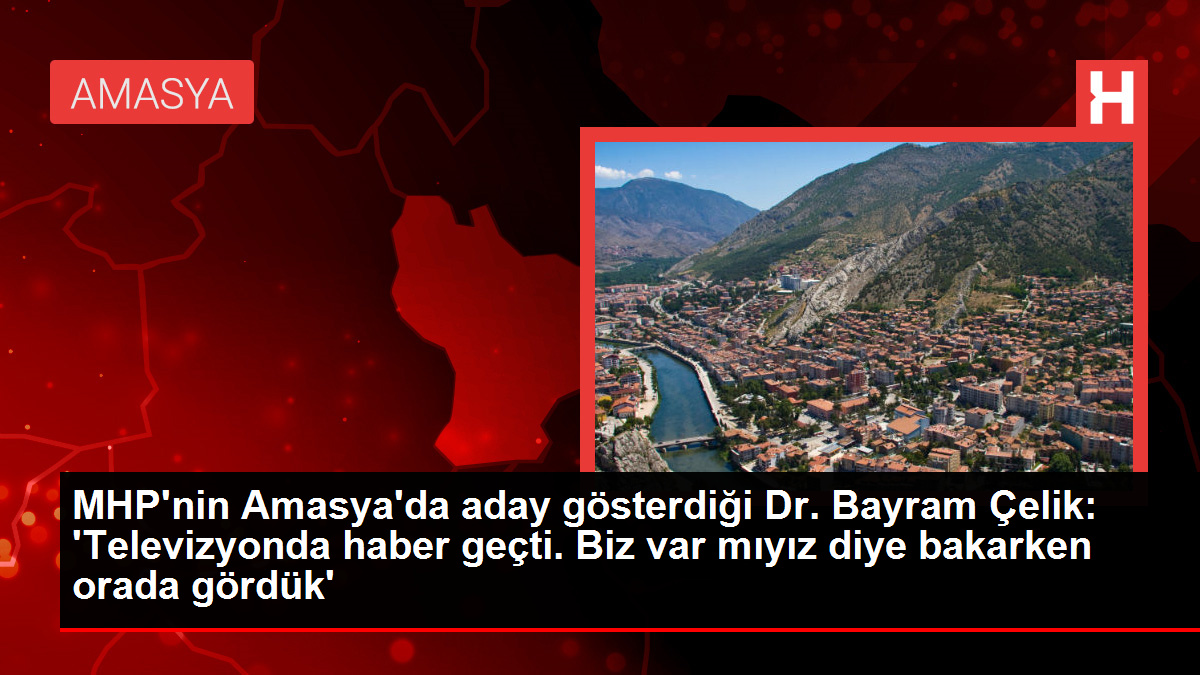 MHP’nin Amasya’da aday gösterdiği Dr. Bayram Çelik: ‘Televizyonda haber geçti. Biz var mıyız diye bakarken orada gördük’