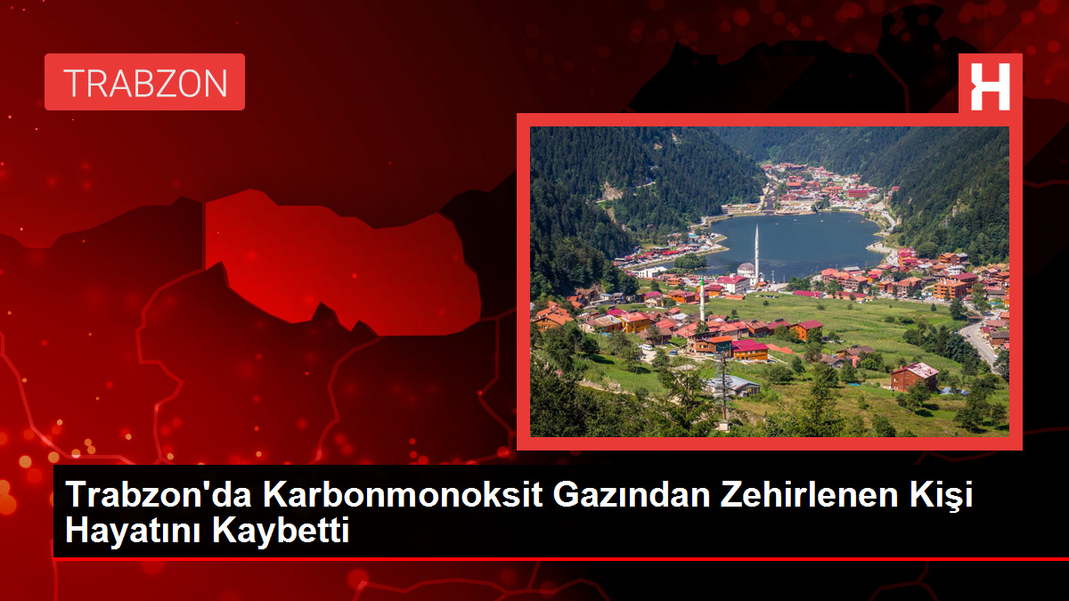 Trabzon’da Karbonmonoksit Gazından Zehirlenen Kişi Hayatını Kaybetti