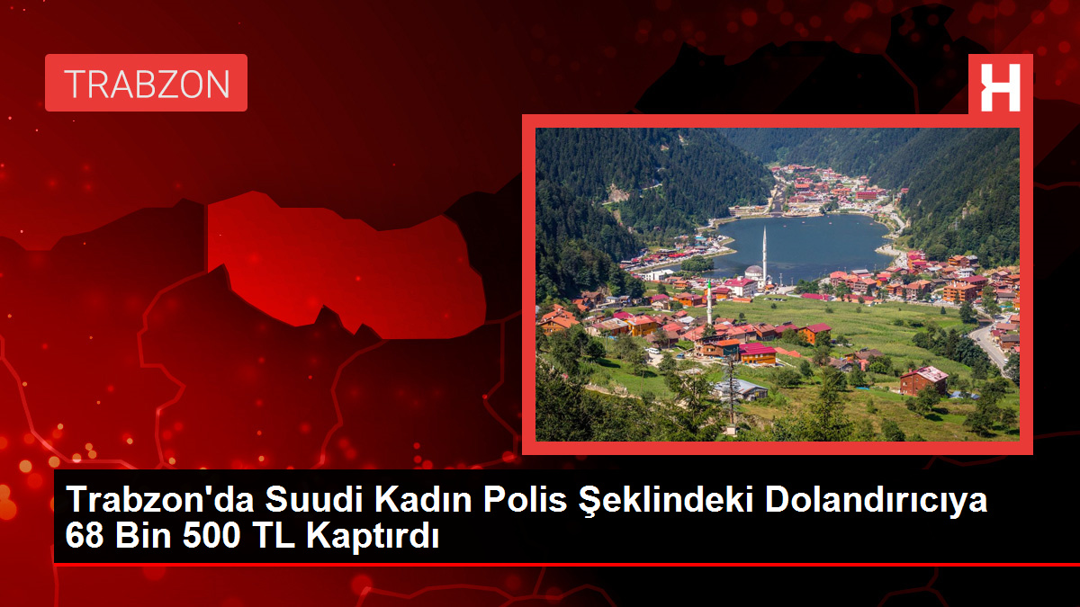 Trabzon’da Suudi Kadın Polis Şeklindeki Dolandırıcıya 68 Bin 500 TL Kaptırdı