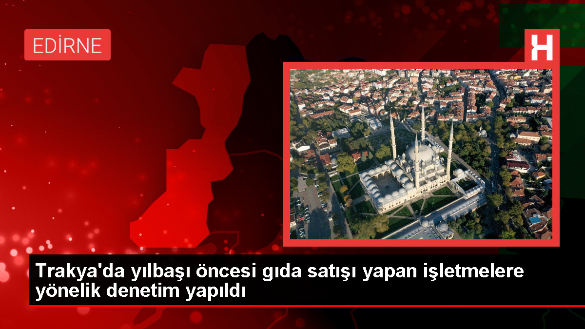 Trakya’da Yılbaşı Öncesi İşletmelerde Gıda Güvenliği Denetimleri