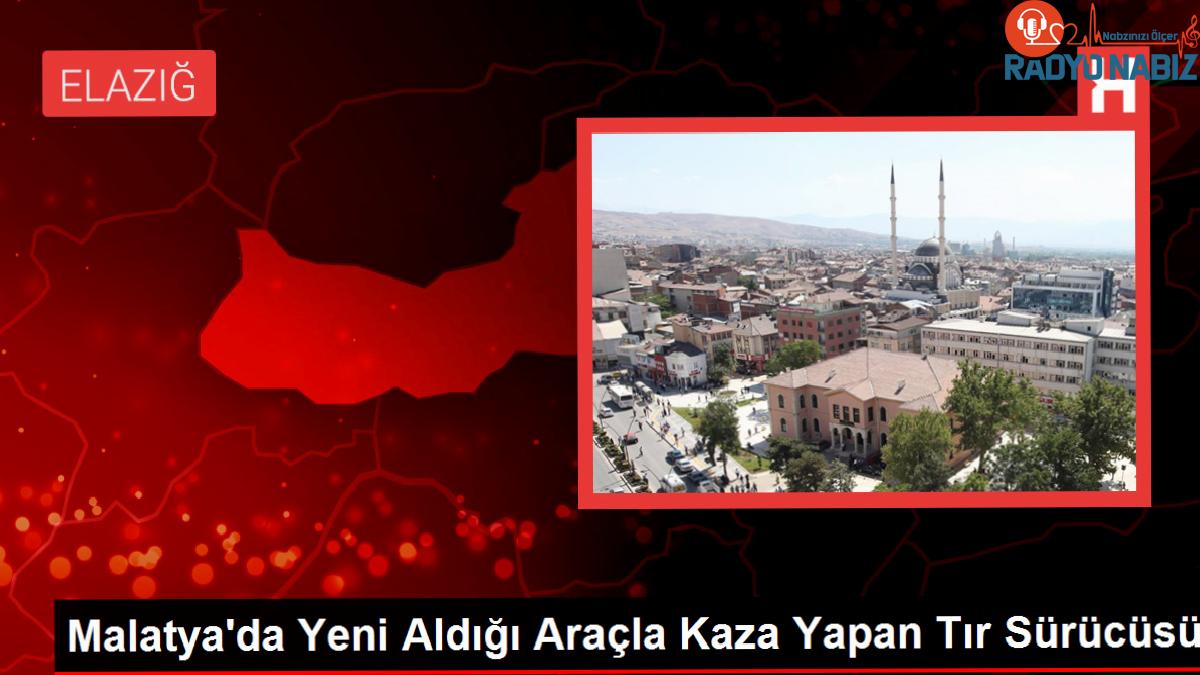 Malatya’da Yeni Aldığı Araçla Kaza Yapan Tır Sürücüsü